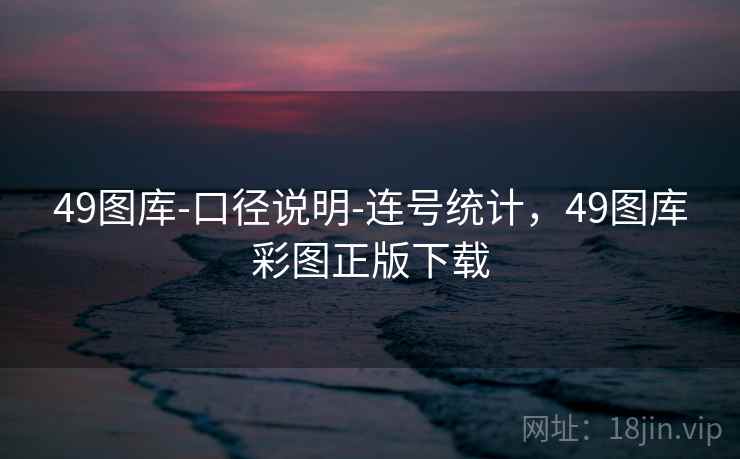 49图库-口径说明-连号统计，49图库彩图正版下载