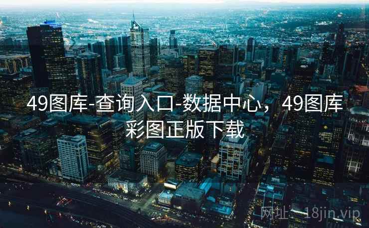 49图库-查询入口-数据中心,49图库彩图正版下载