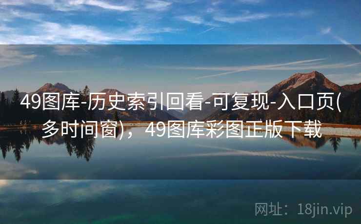 49图库-历史索引回看-可复现-入口页(多时间窗)，49图库彩图正版下载