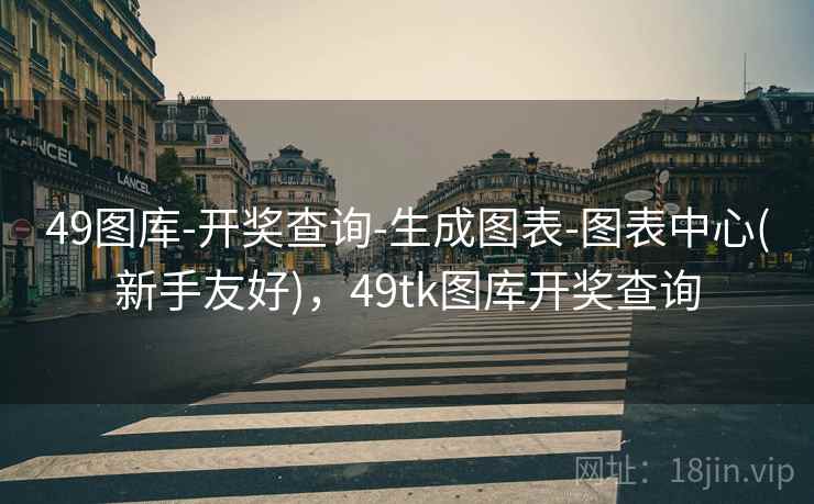 49图库-开奖查询-生成图表-图表中心(新手友好)，49tk图库开奖查询