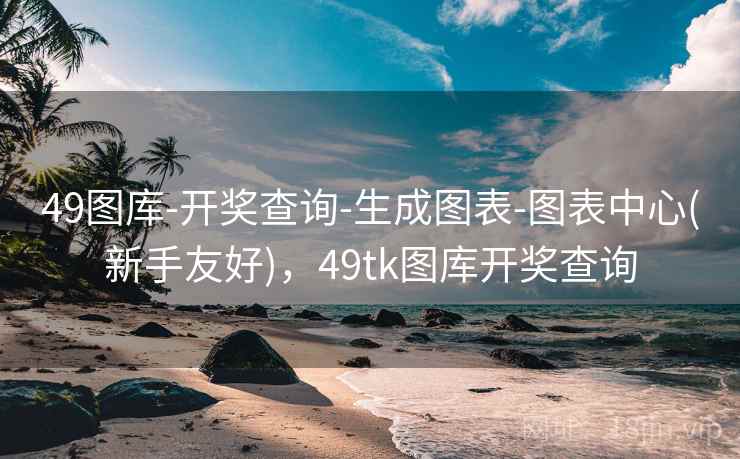 49图库-开奖查询-生成图表-图表中心(新手友好)，49tk图库开奖查询