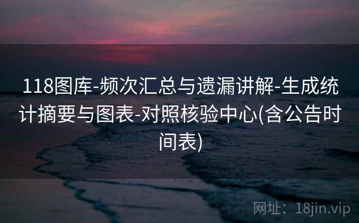 118图库-频次汇总与遗漏讲解-生成统计摘要与图表-对照核验中心(含公告时间表)