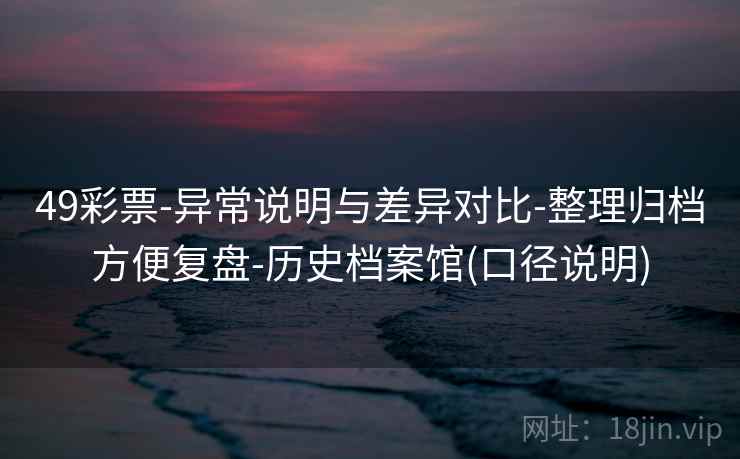 49彩票-异常说明与差异对比-整理归档方便复盘-历史档案馆(口径说明)