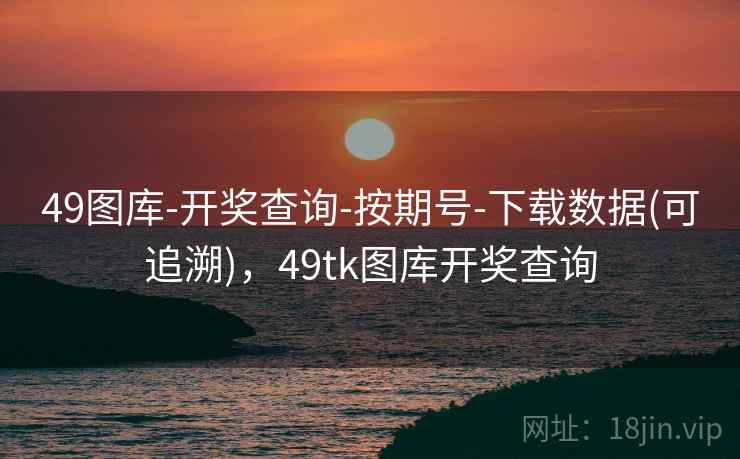 49图库-开奖查询-按期号-下载数据(可追溯)，49tk图库开奖查询