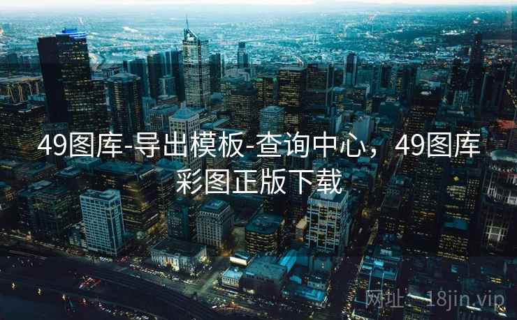 49图库-导出模板-查询中心，49图库彩图正版下载
