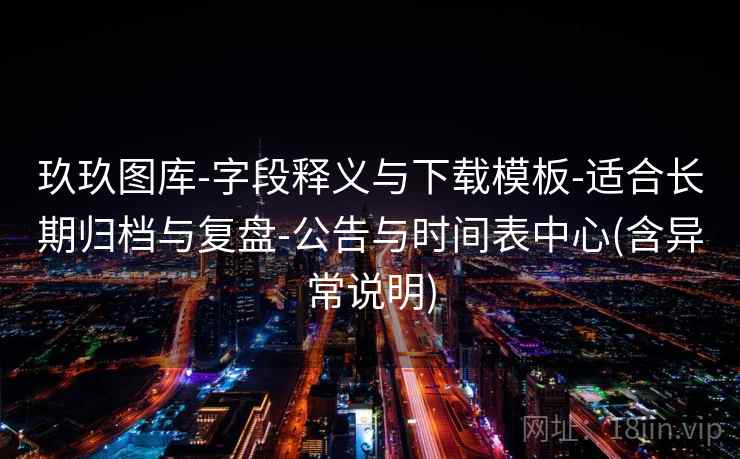 玖玖图库-字段释义与下载模板-适合长期归档与复盘-公告与时间表中心(含异常说明)