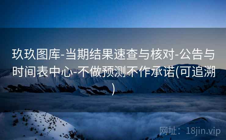 玖玖图库-当期结果速查与核对-公告与时间表中心-不做预测不作承诺(可追溯)