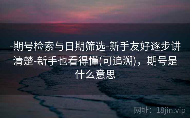 -期号检索与日期筛选-新手友好逐步讲清楚-新手也看得懂(可追溯)，期号是什么意思