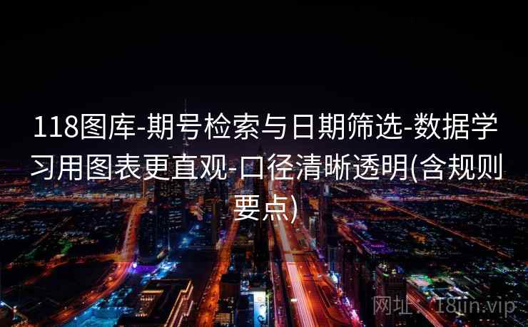 118图库-期号检索与日期筛选-数据学习用图表更直观-口径清晰透明(含规则要点)