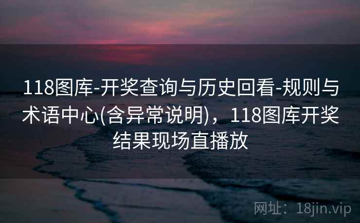118图库-开奖查询与历史回看-规则与术语中心(含异常说明)，118图库开奖结果现场直播放