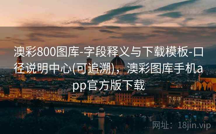 澳彩800图库-字段释义与下载模板-口径说明中心(可追溯),澳彩图库手机app官方版下载