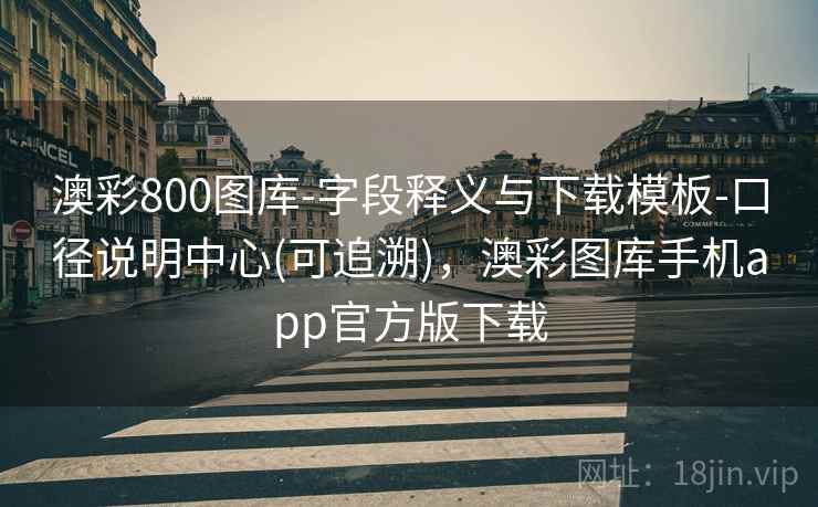 澳彩800图库-字段释义与下载模板-口径说明中心(可追溯)，澳彩图库手机app官方版下载