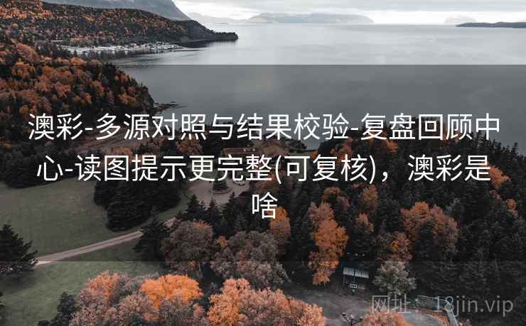 澳彩-多源对照与结果校验-复盘回顾中心-读图提示更完整(可复核)，澳彩是啥